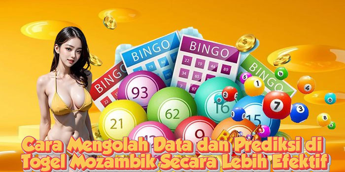 Cara Mengolah Data dan Prediksi di Togel Mozambik Secara Lebih Efektif
